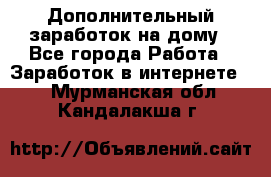 Дополнительный заработок на дому - Все города Работа » Заработок в интернете   . Мурманская обл.,Кандалакша г.